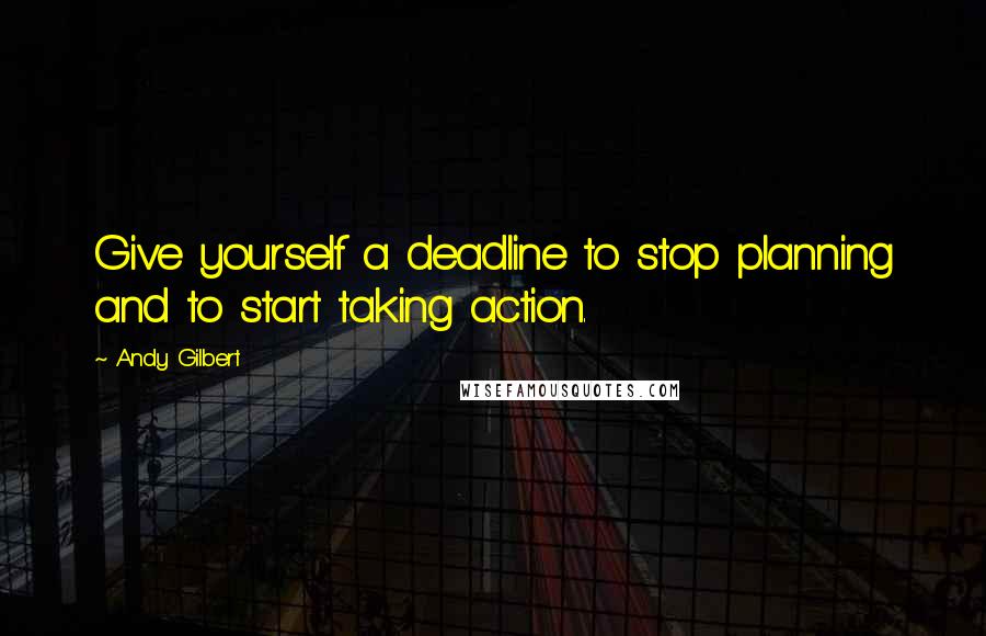 Andy Gilbert Quotes: Give yourself a deadline to stop planning and to start taking action.