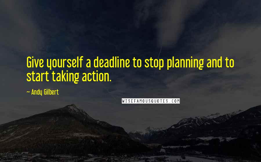 Andy Gilbert Quotes: Give yourself a deadline to stop planning and to start taking action.