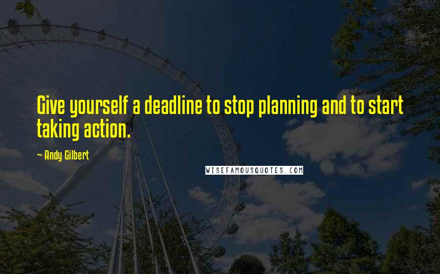 Andy Gilbert Quotes: Give yourself a deadline to stop planning and to start taking action.