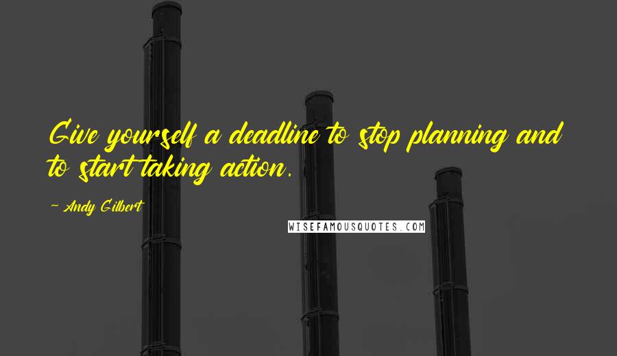 Andy Gilbert Quotes: Give yourself a deadline to stop planning and to start taking action.