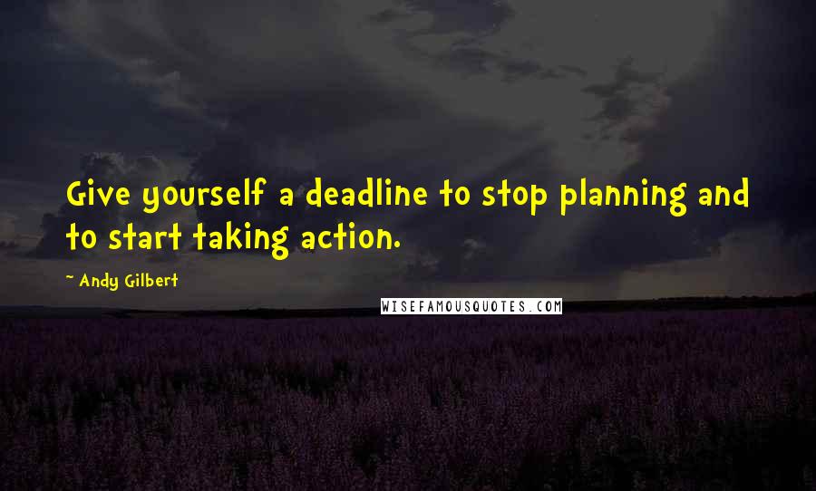 Andy Gilbert Quotes: Give yourself a deadline to stop planning and to start taking action.