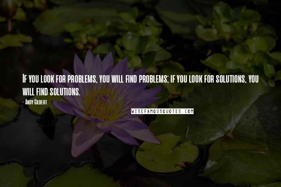 Andy Gilbert Quotes: If you look for problems, you will find problems; if you look for solutions, you will find solutions.