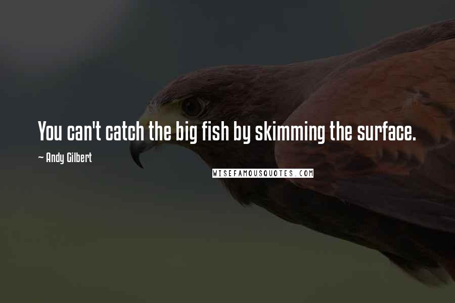 Andy Gilbert Quotes: You can't catch the big fish by skimming the surface.