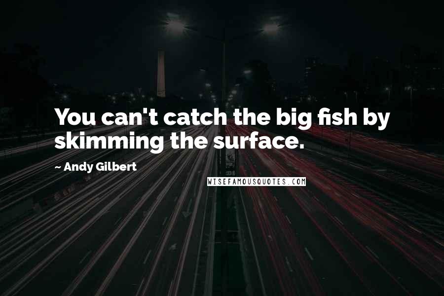 Andy Gilbert Quotes: You can't catch the big fish by skimming the surface.