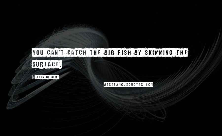 Andy Gilbert Quotes: You can't catch the big fish by skimming the surface.