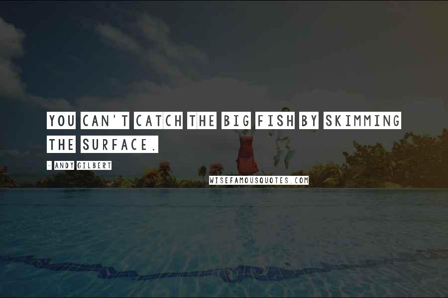 Andy Gilbert Quotes: You can't catch the big fish by skimming the surface.