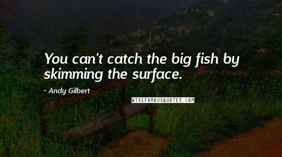 Andy Gilbert Quotes: You can't catch the big fish by skimming the surface.