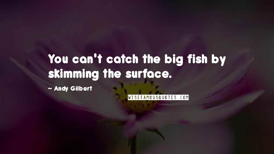 Andy Gilbert Quotes: You can't catch the big fish by skimming the surface.