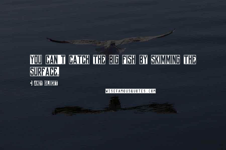 Andy Gilbert Quotes: You can't catch the big fish by skimming the surface.