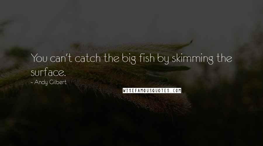 Andy Gilbert Quotes: You can't catch the big fish by skimming the surface.
