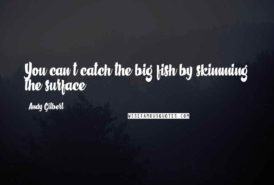 Andy Gilbert Quotes: You can't catch the big fish by skimming the surface.