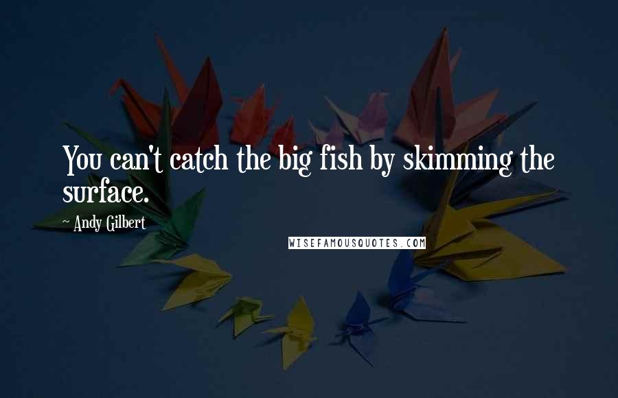 Andy Gilbert Quotes: You can't catch the big fish by skimming the surface.