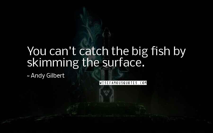 Andy Gilbert Quotes: You can't catch the big fish by skimming the surface.