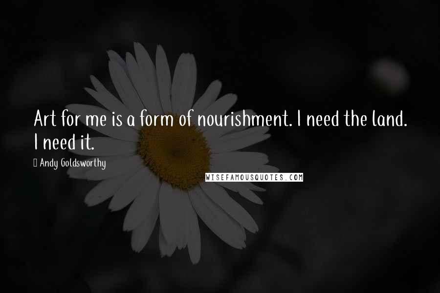 Andy Goldsworthy Quotes: Art for me is a form of nourishment. I need the land. I need it.