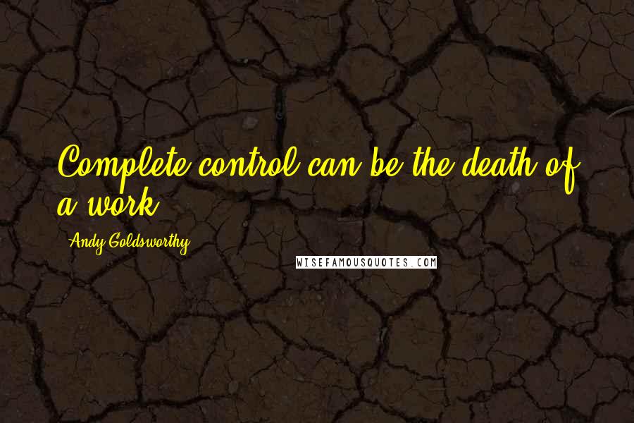 Andy Goldsworthy Quotes: Complete control can be the death of a work.