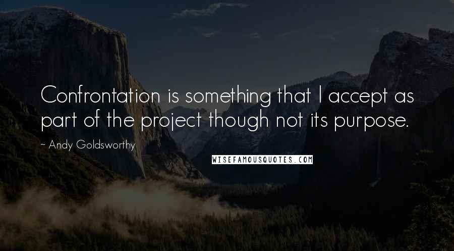 Andy Goldsworthy Quotes: Confrontation is something that I accept as part of the project though not its purpose.