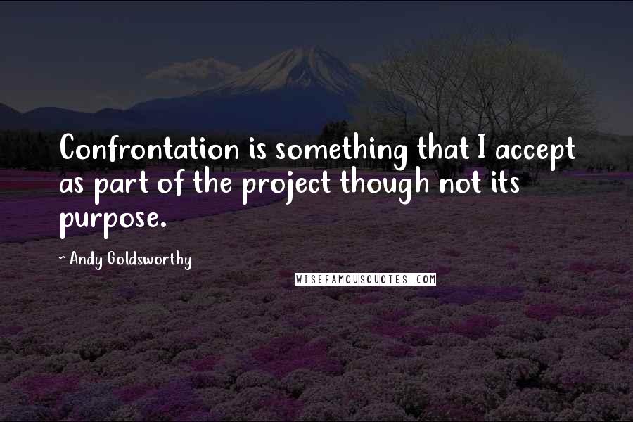 Andy Goldsworthy Quotes: Confrontation is something that I accept as part of the project though not its purpose.