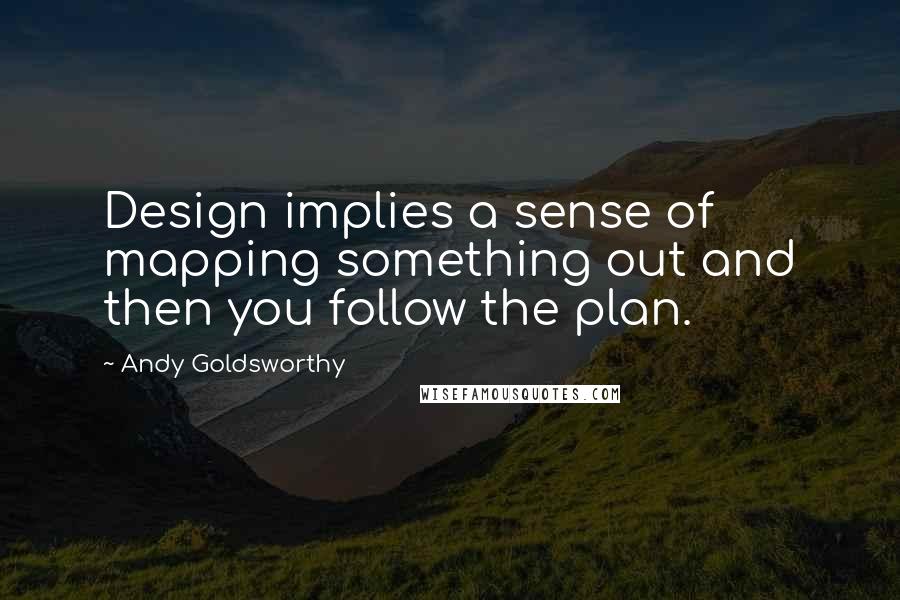 Andy Goldsworthy Quotes: Design implies a sense of mapping something out and then you follow the plan.