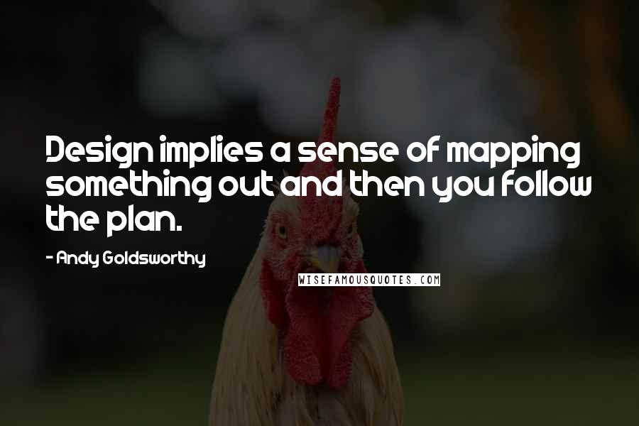 Andy Goldsworthy Quotes: Design implies a sense of mapping something out and then you follow the plan.