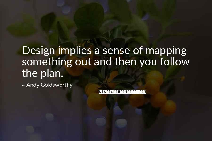 Andy Goldsworthy Quotes: Design implies a sense of mapping something out and then you follow the plan.