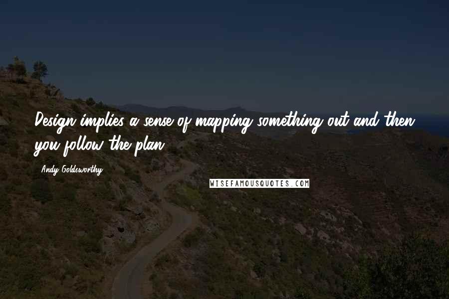 Andy Goldsworthy Quotes: Design implies a sense of mapping something out and then you follow the plan.