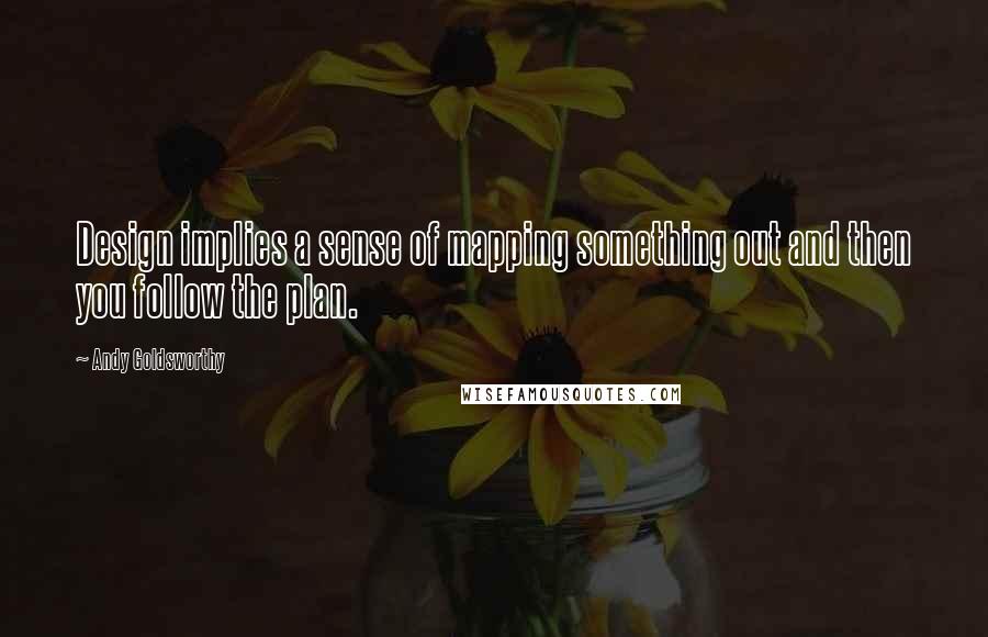 Andy Goldsworthy Quotes: Design implies a sense of mapping something out and then you follow the plan.