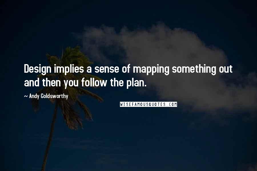 Andy Goldsworthy Quotes: Design implies a sense of mapping something out and then you follow the plan.