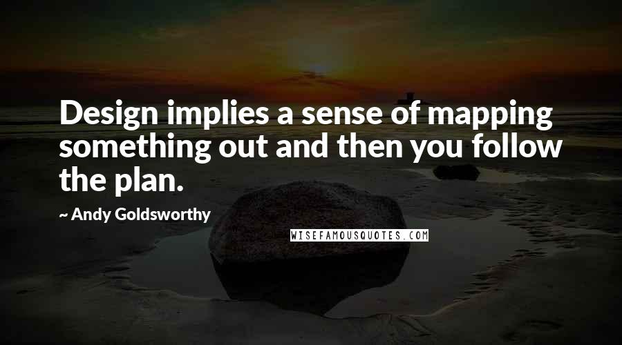 Andy Goldsworthy Quotes: Design implies a sense of mapping something out and then you follow the plan.