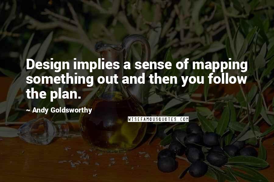 Andy Goldsworthy Quotes: Design implies a sense of mapping something out and then you follow the plan.