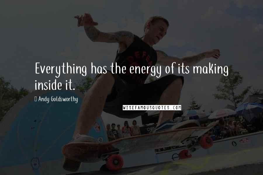 Andy Goldsworthy Quotes: Everything has the energy of its making inside it.