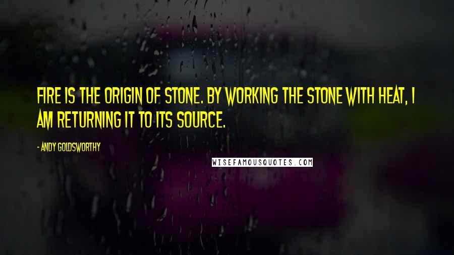 Andy Goldsworthy Quotes: Fire is the origin of stone. By working the stone with heat, I am returning it to its source.