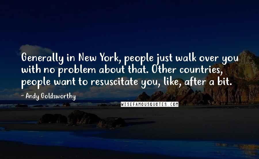 Andy Goldsworthy Quotes: Generally in New York, people just walk over you with no problem about that. Other countries, people want to resuscitate you, like, after a bit.