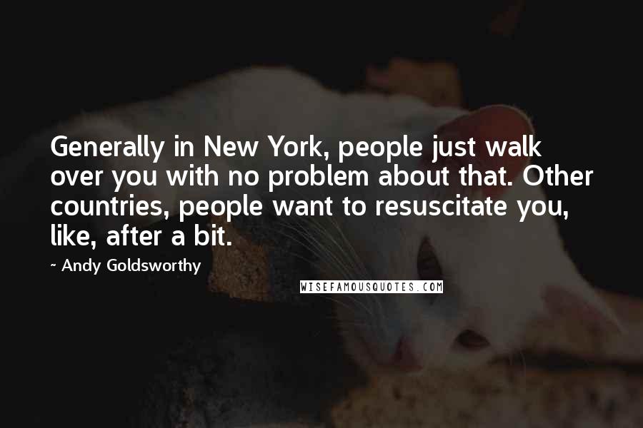 Andy Goldsworthy Quotes: Generally in New York, people just walk over you with no problem about that. Other countries, people want to resuscitate you, like, after a bit.