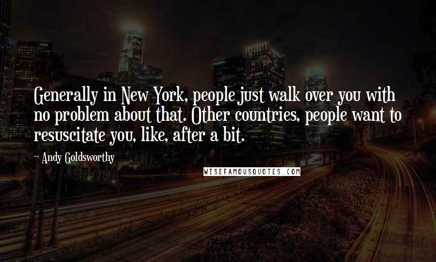 Andy Goldsworthy Quotes: Generally in New York, people just walk over you with no problem about that. Other countries, people want to resuscitate you, like, after a bit.