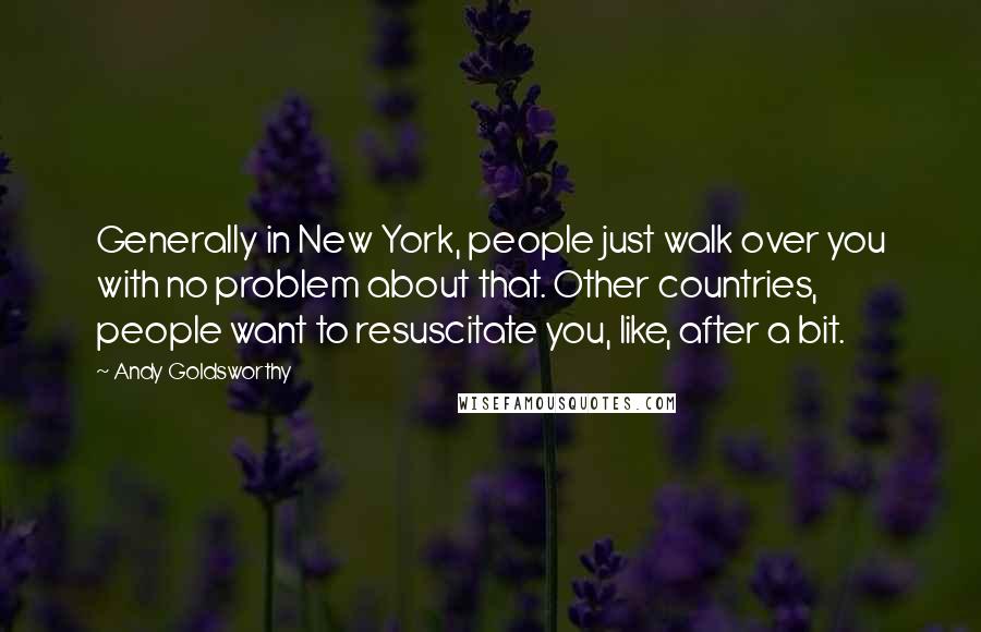 Andy Goldsworthy Quotes: Generally in New York, people just walk over you with no problem about that. Other countries, people want to resuscitate you, like, after a bit.
