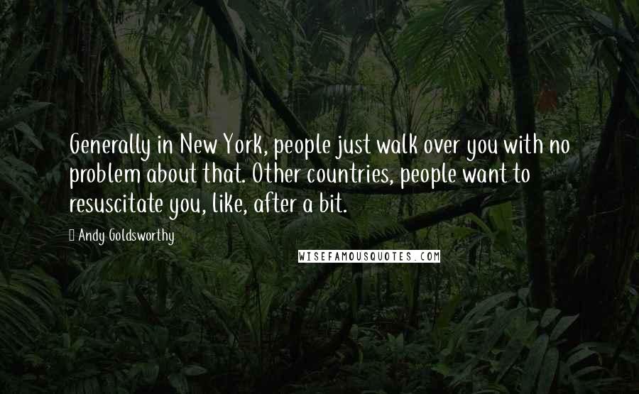 Andy Goldsworthy Quotes: Generally in New York, people just walk over you with no problem about that. Other countries, people want to resuscitate you, like, after a bit.
