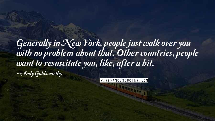 Andy Goldsworthy Quotes: Generally in New York, people just walk over you with no problem about that. Other countries, people want to resuscitate you, like, after a bit.