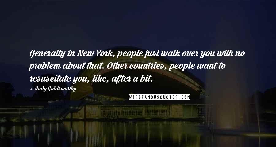 Andy Goldsworthy Quotes: Generally in New York, people just walk over you with no problem about that. Other countries, people want to resuscitate you, like, after a bit.