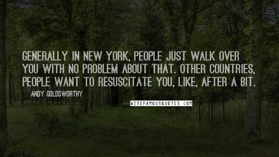 Andy Goldsworthy Quotes: Generally in New York, people just walk over you with no problem about that. Other countries, people want to resuscitate you, like, after a bit.
