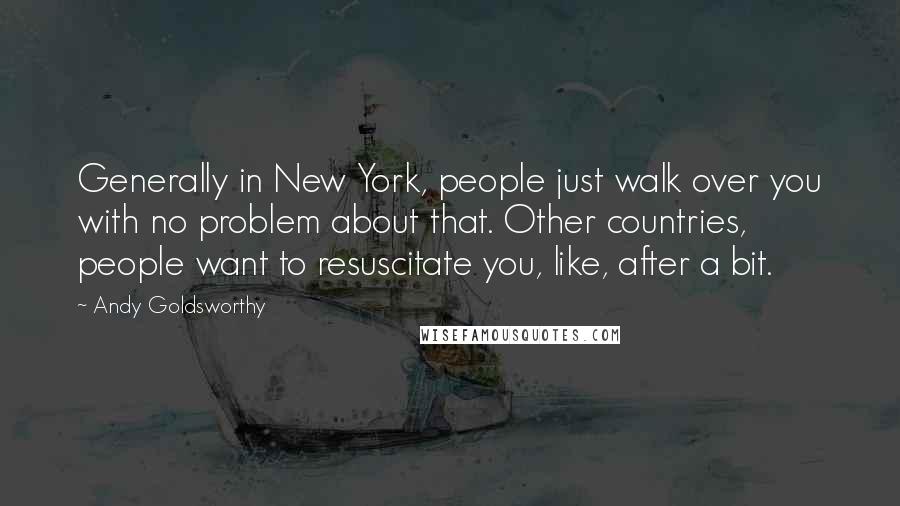 Andy Goldsworthy Quotes: Generally in New York, people just walk over you with no problem about that. Other countries, people want to resuscitate you, like, after a bit.