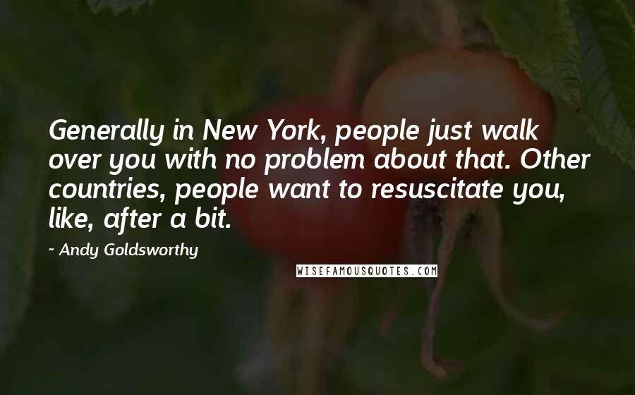 Andy Goldsworthy Quotes: Generally in New York, people just walk over you with no problem about that. Other countries, people want to resuscitate you, like, after a bit.