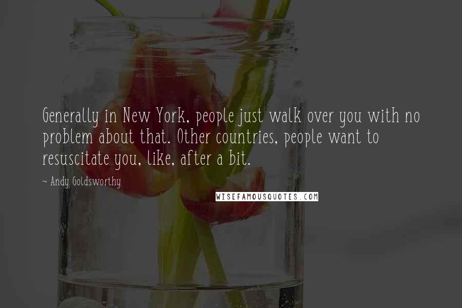 Andy Goldsworthy Quotes: Generally in New York, people just walk over you with no problem about that. Other countries, people want to resuscitate you, like, after a bit.