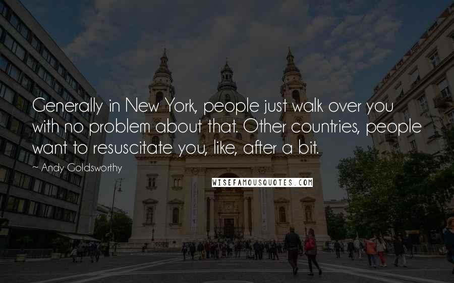 Andy Goldsworthy Quotes: Generally in New York, people just walk over you with no problem about that. Other countries, people want to resuscitate you, like, after a bit.