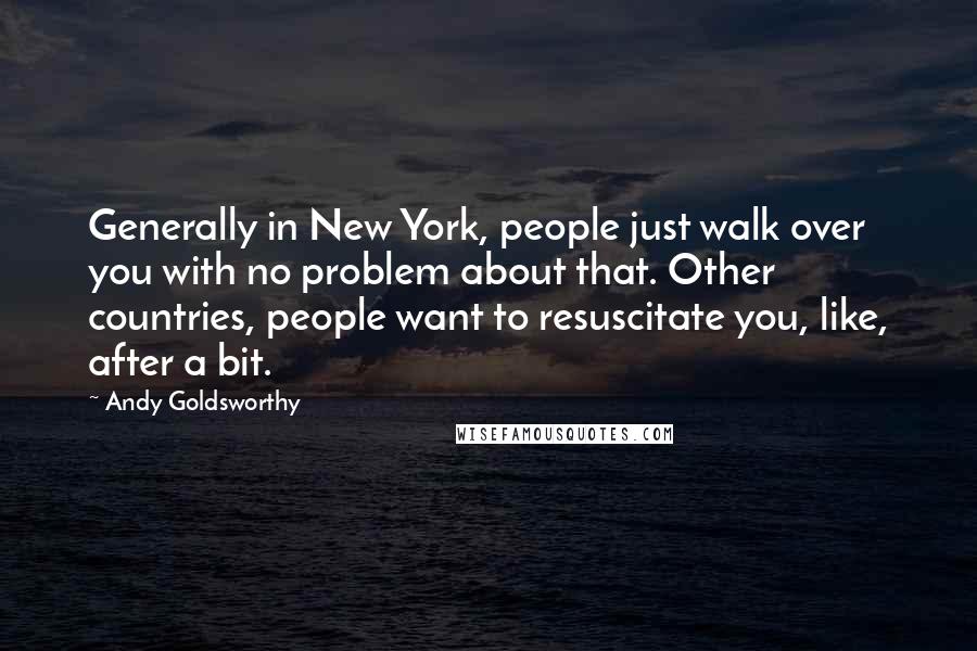Andy Goldsworthy Quotes: Generally in New York, people just walk over you with no problem about that. Other countries, people want to resuscitate you, like, after a bit.