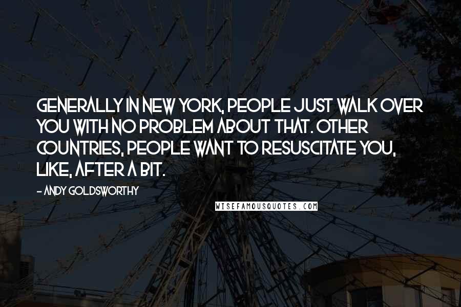 Andy Goldsworthy Quotes: Generally in New York, people just walk over you with no problem about that. Other countries, people want to resuscitate you, like, after a bit.