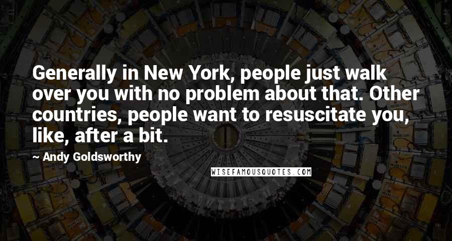 Andy Goldsworthy Quotes: Generally in New York, people just walk over you with no problem about that. Other countries, people want to resuscitate you, like, after a bit.