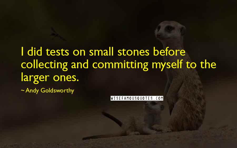 Andy Goldsworthy Quotes: I did tests on small stones before collecting and committing myself to the larger ones.