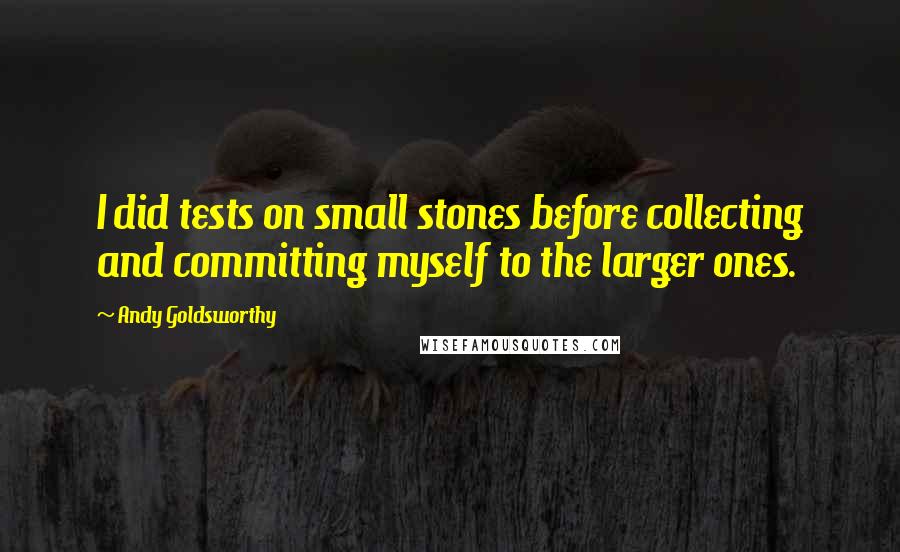 Andy Goldsworthy Quotes: I did tests on small stones before collecting and committing myself to the larger ones.