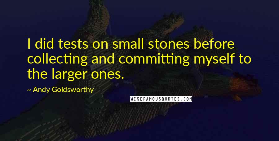 Andy Goldsworthy Quotes: I did tests on small stones before collecting and committing myself to the larger ones.