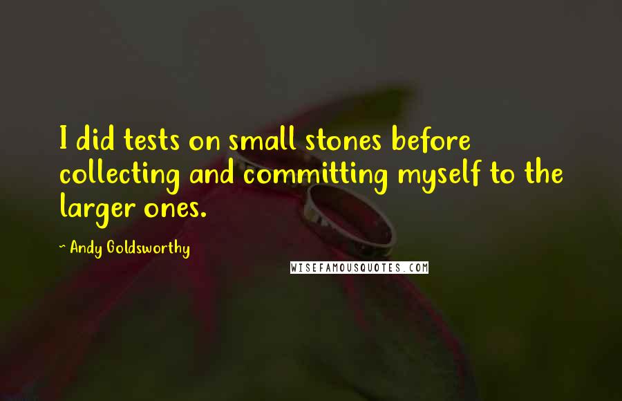 Andy Goldsworthy Quotes: I did tests on small stones before collecting and committing myself to the larger ones.